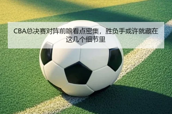 CBA总决赛对阵前瞻看点密集，胜负手或许就藏在这几个细节里 | bet365