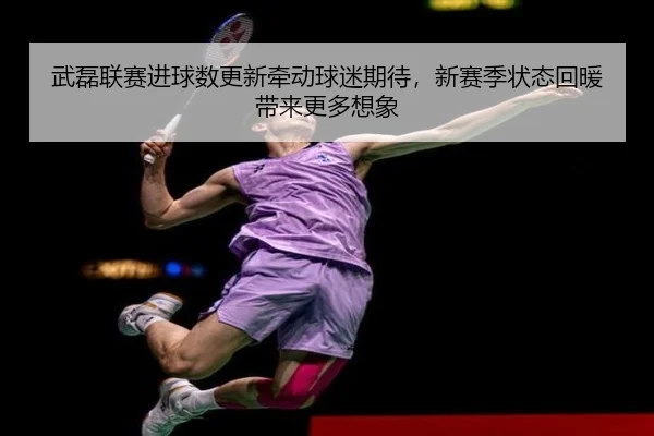 武磊联赛进球数更新牵动球迷期待，新赛季状态回暖带来更多想象 | bet365 account
