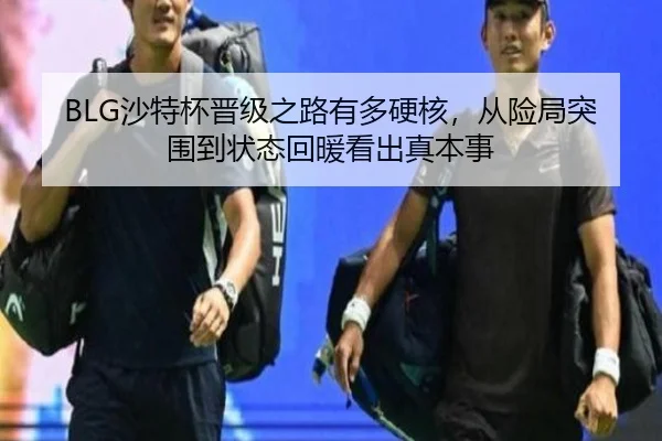 BLG沙特杯晋级之路有多硬核，从险局突围到状态回暖看出真本事 | bet365 sign in